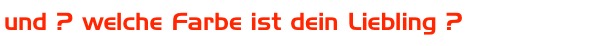 und ? welche Farbe ist dein Liebling ?